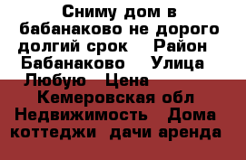 Сниму дом в бабанаково не дорого долгий срок  › Район ­ Бабанаково  › Улица ­ Любую › Цена ­ 4 000 - Кемеровская обл. Недвижимость » Дома, коттеджи, дачи аренда   